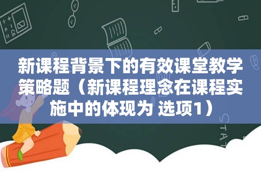 新课程背景下的有效课堂教学策略题（新课程理念在课程实施中的体现为 选项1）