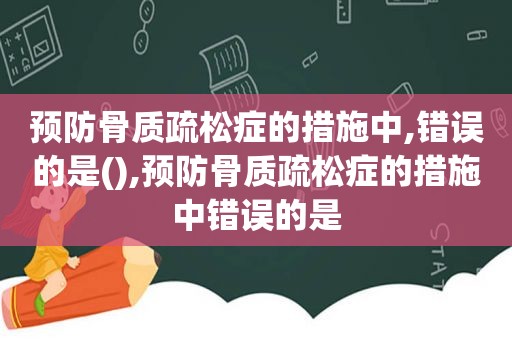 预防骨质疏松症的措施中,错误的是(),预防骨质疏松症的措施中错误的是