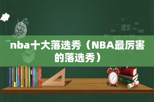 nba十大落选秀（NBA最厉害的落选秀）