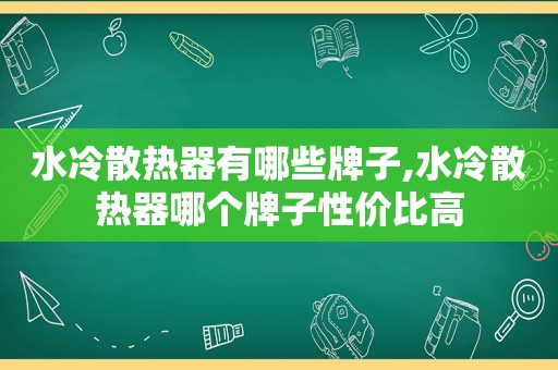 水冷散热器有哪些牌子,水冷散热器哪个牌子性价比高