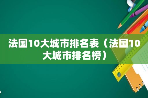 法国10大城市排名表（法国10大城市排名榜）