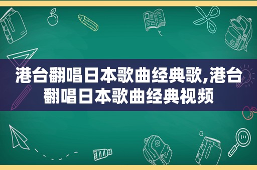 港台翻唱日本歌曲经典歌,港台翻唱日本歌曲经典视频