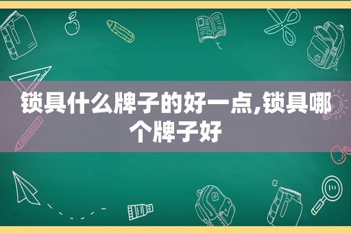 锁具什么牌子的好一点,锁具哪个牌子好