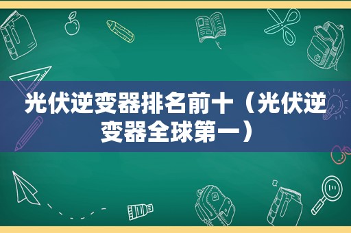 光伏逆变器排名前十（光伏逆变器全球第一）