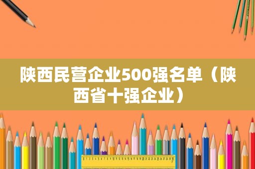 陕西民营企业500强名单（陕西省十强企业）