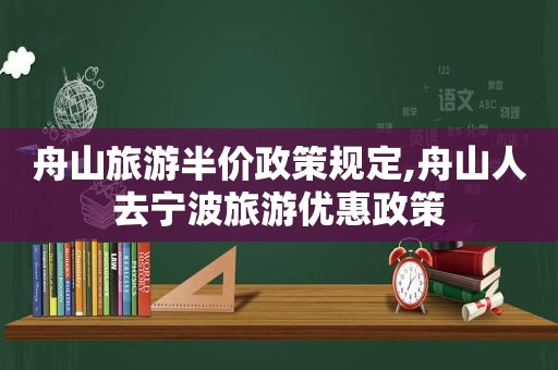 舟山旅游半价政策规定,舟山人去宁波旅游优惠政策