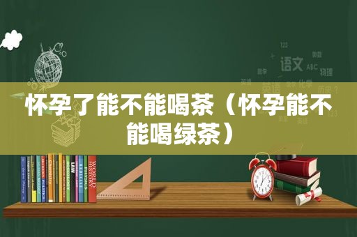 怀孕了能不能喝茶（怀孕能不能喝绿茶）