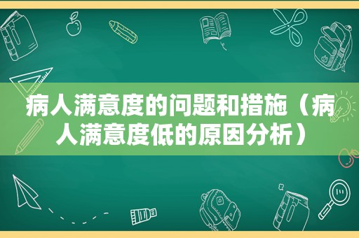 病人满意度的问题和措施（病人满意度低的原因分析）