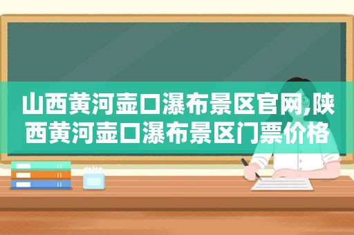 山西黄河壶口瀑布景区官网,陕西黄河壶口瀑布景区门票价格