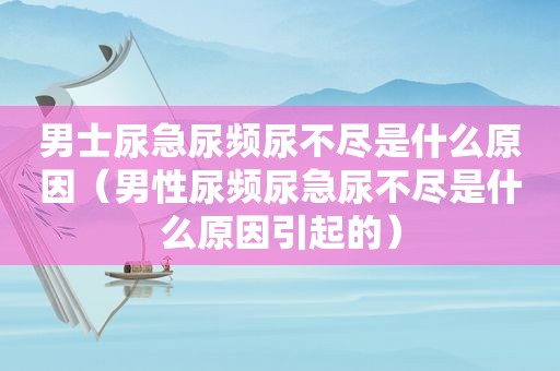 男士尿急尿频尿不尽是什么原因（男性尿频尿急尿不尽是什么原因引起的）