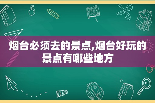 烟台必须去的景点,烟台好玩的景点有哪些地方