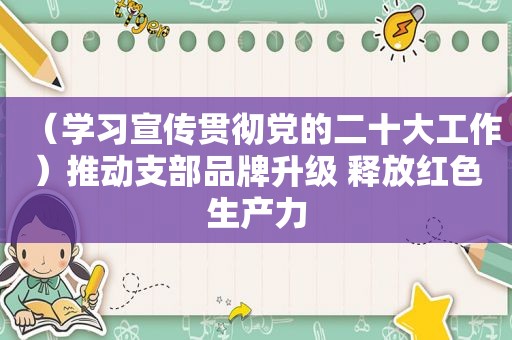 （学习宣传贯彻党的二十大工作）推动支部品牌升级 释放红色生产力