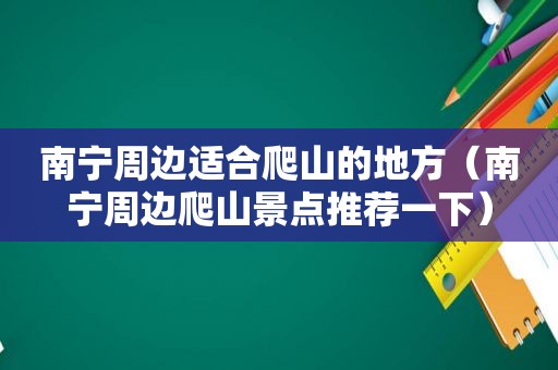 南宁周边适合爬山的地方（南宁周边爬山景点推荐一下）