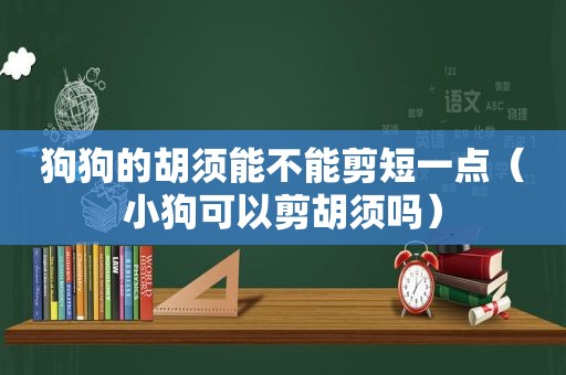 狗狗的胡须能不能剪短一点（小狗可以剪胡须吗）