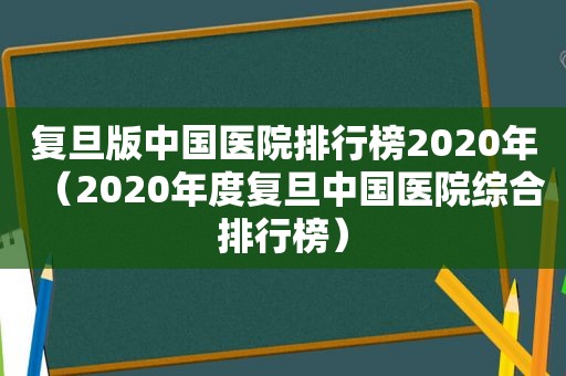 复旦版中国医院排行榜2020年（2020年度复旦中国医院综合排行榜）