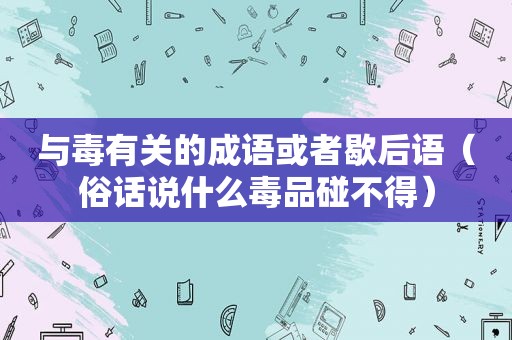 与毒有关的成语或者歇后语（俗话说什么 *** 碰不得）