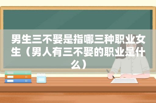 男生三不娶是指哪三种职业女生（男人有三不娶的职业是什么）