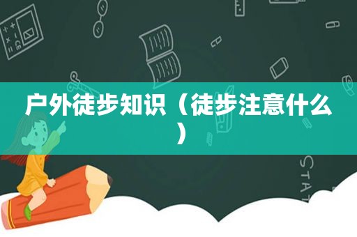 户外徒步知识（徒步注意什么）