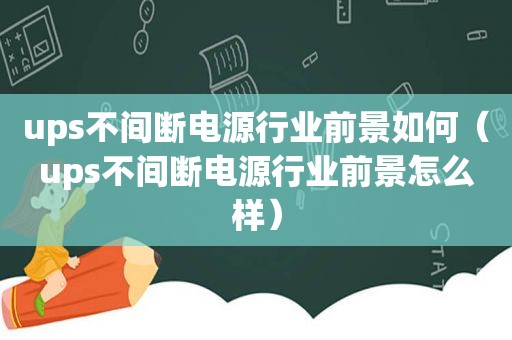 ups不间断电源行业前景如何（ups不间断电源行业前景怎么样）