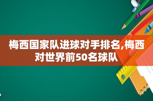 梅西国家队进球对手排名,梅西对世界前50名球队