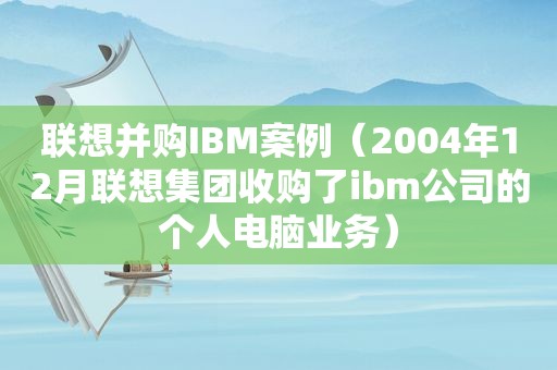 联想并购IBM案例（2004年12月联想集团收购了ibm公司的个人电脑业务）