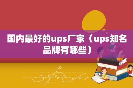 国内最好的ups厂家（ups知名品牌有哪些）