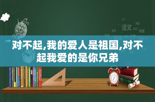 对不起,我的爱人是祖国,对不起我爱的是你兄弟