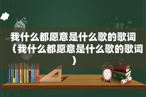 我什么都愿意是什么歌的歌词（我什么都愿意是什么歌的歌词）