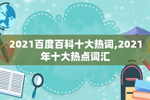 2021百度百科十大热词,2021年十大热点词汇