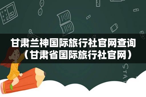 甘肃兰神国际旅行社官网查询（甘肃省国际旅行社官网）