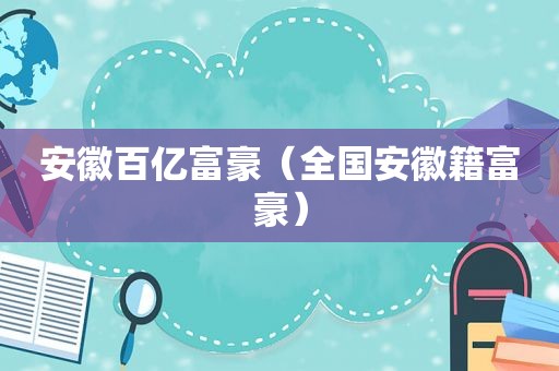 安徽百亿富豪（全国安徽籍富豪）  第1张