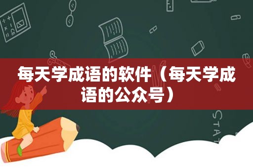 每天学成语的软件（每天学成语的公众号）