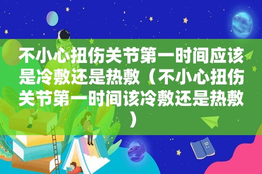 不小心扭伤关节第一时间应该是冷敷还是热敷（不小心扭伤关节第一时间该冷敷还是热敷）