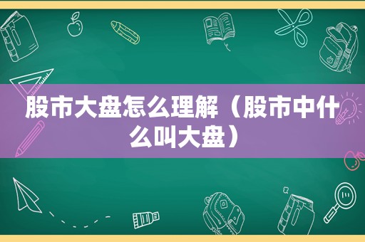 股市大盘怎么理解（股市中什么叫大盘）