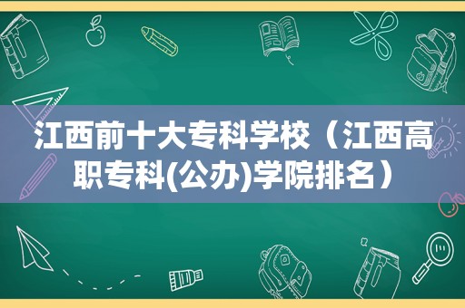 江西前十大专科学校（江西高职专科(公办)学院排名）