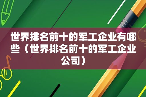 世界排名前十的军工企业有哪些（世界排名前十的军工企业公司）