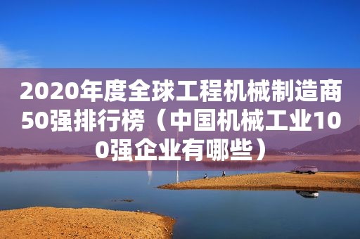 2020年度全球工程机械制造商50强排行榜（中国机械工业100强企业有哪些）