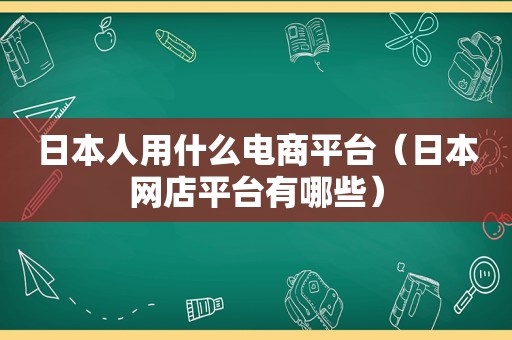 日本人用什么电商平台（日本网店平台有哪些）