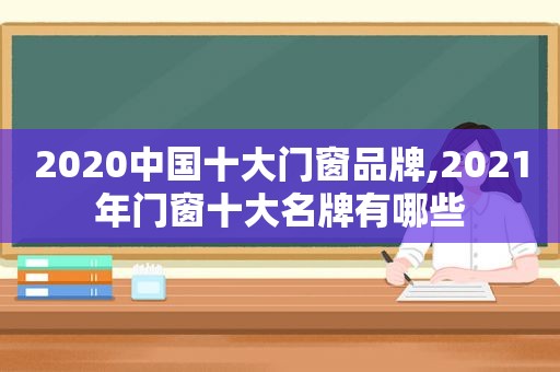 2020中国十大门窗品牌,2021年门窗十大名牌有哪些