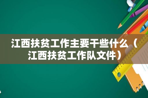 江西扶贫工作主要干些什么（江西扶贫工作队文件）