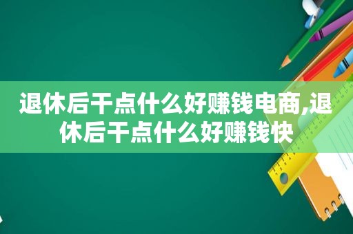 退休后干点什么好赚钱电商,退休后干点什么好赚钱快