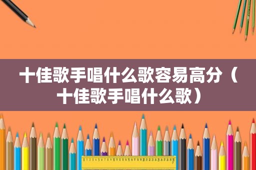 十佳歌手唱什么歌容易高分（十佳歌手唱什么歌）