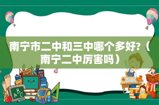 南宁市二中和三中哪个多好?（南宁二中厉害吗）  第1张