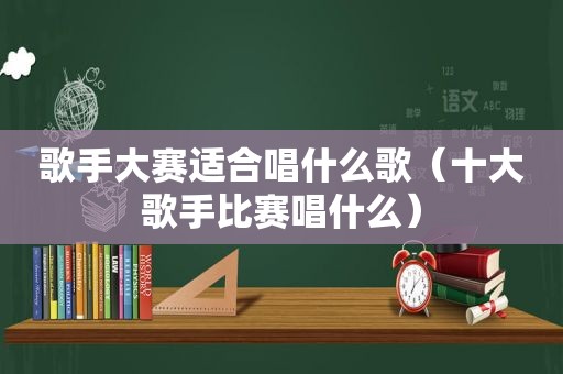 歌手大赛适合唱什么歌（十大歌手比赛唱什么）