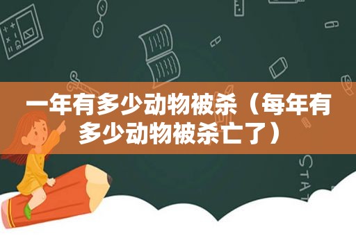 一年有多少动物被杀（每年有多少动物被杀亡了）