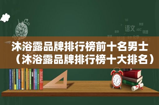 沐浴露品牌排行榜前十名男士（沐浴露品牌排行榜十大排名）