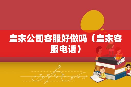 皇家公司客服好做吗（皇家客服电话）