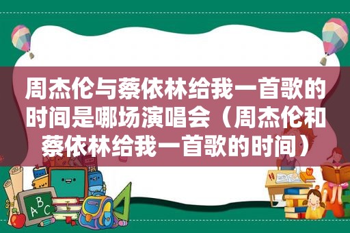 周杰伦与蔡依林给我一首歌的时间是哪场演唱会（周杰伦和蔡依林给我一首歌的时间）