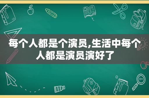 每个人都是个演员,生活中每个人都是演员演好了