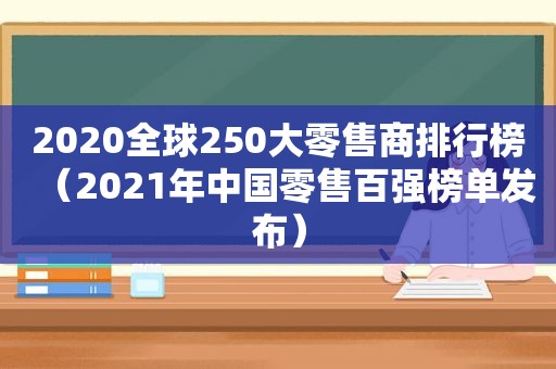 2020全球250大零售商排行榜（2021年中国零售百强榜单发布）